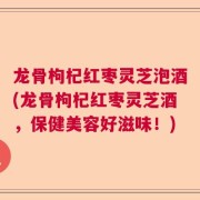 龙骨枸杞红枣灵芝泡酒(龙骨枸杞红枣灵芝酒，保健美容好滋味！)