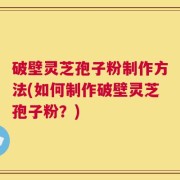 破壁灵芝孢子粉制作方法(如何制作破壁灵芝孢子粉？)