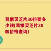 葛根灵芝片30粒要多少钱(葛根灵芝片30粒价格查询)
