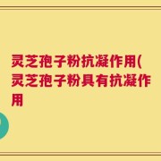 灵芝孢子粉抗凝作用(灵芝孢子粉具有抗凝作用