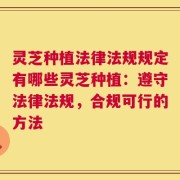 灵芝种植法律法规规定有哪些灵芝种植：遵守法律法规，合规可行的方法