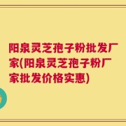 阳泉灵芝孢子粉批发厂家(阳泉灵芝孢子粉厂家批发价格实惠)