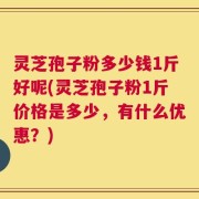 灵芝孢子粉多少钱1斤好呢(灵芝孢子粉1斤价格是多少，有什么优惠？)