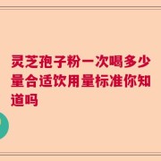 灵芝孢子粉一次喝多少量合适饮用量标准你知道吗