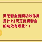 灵芝套盒面膜功效作用是什么(灵芝面膜套盒的功效有哪些？)