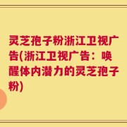 灵芝孢子粉浙江卫视广告(浙江卫视广告：唤醒体内潜力的灵芝孢子粉)