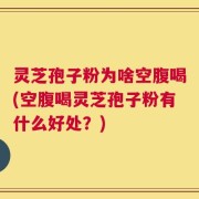 灵芝孢子粉为啥空腹喝(空腹喝灵芝孢子粉有什么好处？)