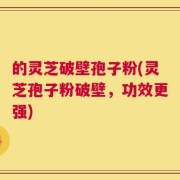 的灵芝破壁孢子粉(灵芝孢子粉破壁，功效更强)