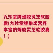 九珍堂牌蜂胶灵芝软胶囊(九珍堂牌推出营养丰富的蜂胶灵芝软胶囊！)