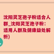 沈阳灵芝孢子粉适合人群_沈阳灵芝孢子粉：适用人群及健康益处解析)