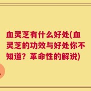 血灵芝有什么好处(血灵芝的功效与好处你不知道？革命性的解说)