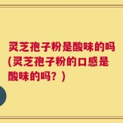 灵芝孢子粉是酸味的吗(灵芝孢子粉的口感是酸味的吗？)