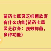 苗药七草灵芝抑菌软膏有什么功能(苗药七草灵芝软膏：强效抑菌，多种功能)
