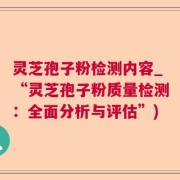 灵芝孢子粉检测内容_“灵芝孢子粉质量检测:全面分析与评估”)