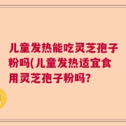 儿童发热能吃灵芝孢子粉吗(儿童发热适宜食用灵芝孢子粉吗？