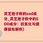 灵芝孢子粉的sod成分_灵芝孢子粉中的SOD成分：抗氧化与健康益处解析)