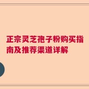 正宗灵芝孢子粉购买指南及推荐渠道详解