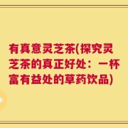 有真意灵芝茶(探究灵芝茶的真正好处：一杯富有益处的草药饮品)