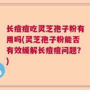 长痘痘吃灵芝孢子粉有用吗(灵芝孢子粉能否有效缓解长痘痘问题？)