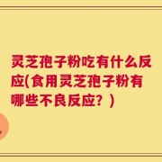 灵芝孢子粉吃有什么反应(食用灵芝孢子粉有哪些不良反应？)
