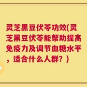 灵芝黑豆伏苓功效(灵芝黑豆伏苓能帮助提高免疫力及调节血糖水平，适合什么人群？)