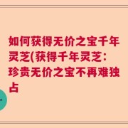 如何获得无价之宝千年灵芝(获得千年灵芝：珍贵无价之宝不再难独占