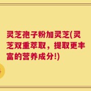 灵芝孢子粉加灵芝(灵芝双重萃取，提取更丰富的营养成分!)