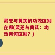 灵芝与黄芪的功效区别在哪(灵芝与黄芪：功效有何区别？)