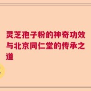 灵芝孢子粉的神奇功效与北京同仁堂的传承之道