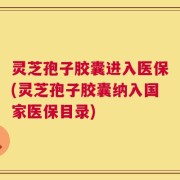 灵芝孢子胶囊进入医保(灵芝孢子胶囊纳入国家医保目录)