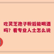 吃灵芝孢子粉后能喝酒吗？看专业人士怎么说