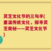 灵芝文化节的三句半(重温传统文化，探寻灵芝奥秘——灵芝文化节)