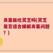 鼻塞能吃灵芝吗(灵芝是否适合缓解鼻塞问题？)
