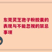 东莞灵芝孢子粉胶囊的表现与不能忽视的禁忌事项
