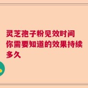 灵芝孢子粉见效时间 你需要知道的效果持续多久