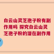 白云山灵芝孢子粉有副作用吗 探究白云山灵芝孢子粉的潜在副作用