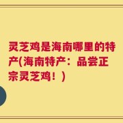 灵芝鸡是海南哪里的特产(海南特产：品尝正宗灵芝鸡！)