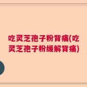 吃灵芝孢子粉背痛(吃灵芝孢子粉缓解背痛)