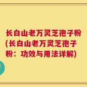 长白山老万灵芝孢子粉(长白山老万灵芝孢子粉：功效与用法详解)