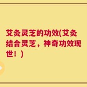 艾灸灵芝的功效(艾灸结合灵芝，神奇功效现世！)