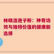 林晓洁孢子粉：神奇功效与独特价值的健康新选择
