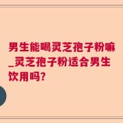 男生能喝灵芝孢子粉嘛_灵芝孢子粉适合男生饮用吗？