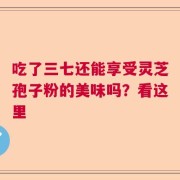 吃了三七还能享受灵芝孢子粉的美味吗？看这里