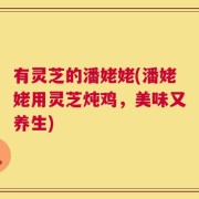 有灵芝的潘姥姥(潘姥姥用灵芝炖鸡，美味又养生)