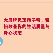 大晟牌灵芝孢子粉，轻松改善你的生活质量与身心状态