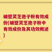 破壁灵芝孢子粉有效成份(破壁灵芝孢子粉中有效成份及其功效概述)