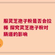 服灵芝孢子粉是否会拉稀 探究灵芝孢子粉对肠道的影响