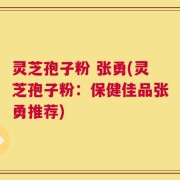 灵芝孢子粉 张勇(灵芝孢子粉：保健佳品张勇推荐)
