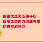 国泰优选灵芝孢子粉 优质之选助力健康养生的天然滋补品