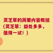 灵芝草的简要内容概括(灵芝草：益处多多，值得一试！)